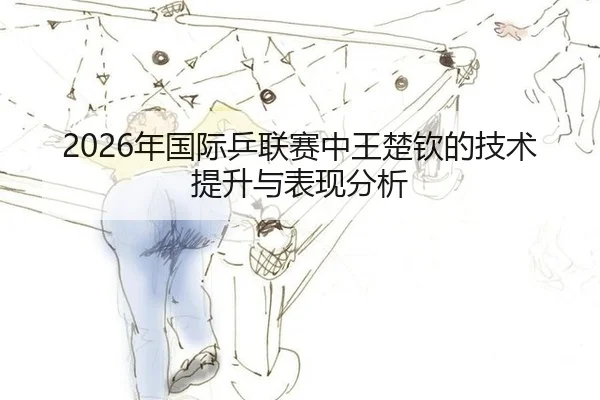 2026年国际乒联赛中王楚钦的技术提升与表现分析