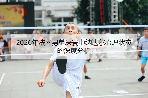 nian-fa-wang-nan-dan-jue-sai-zhong-na-da-er-xin-li-zhuang-tai-de-shen-du-fen-xi-2-317.jpg