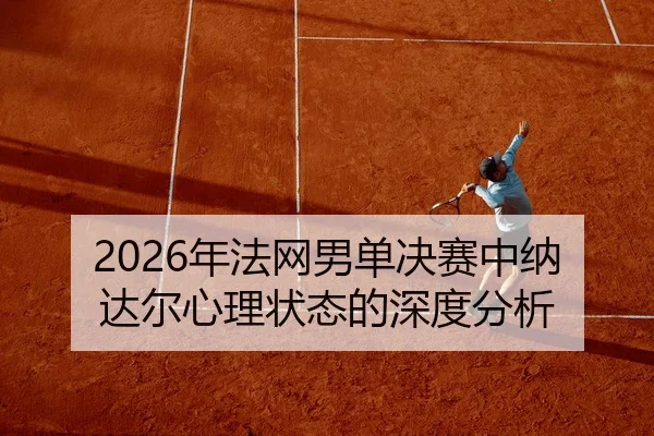2026年法网男单决赛中纳达尔心理状态的深度分析