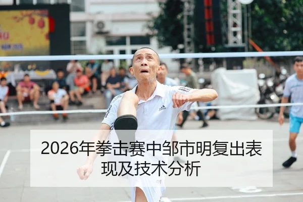 2026年拳击赛中邹市明复出表现及技术分析