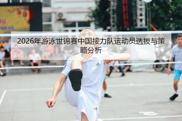2026年游泳世锦赛中国接力队运动员选拔与策略分析