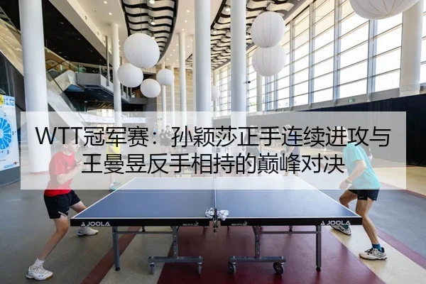 WTT冠军赛：孙颖莎正手连续进攻与王曼昱反手相持的巅峰对决
