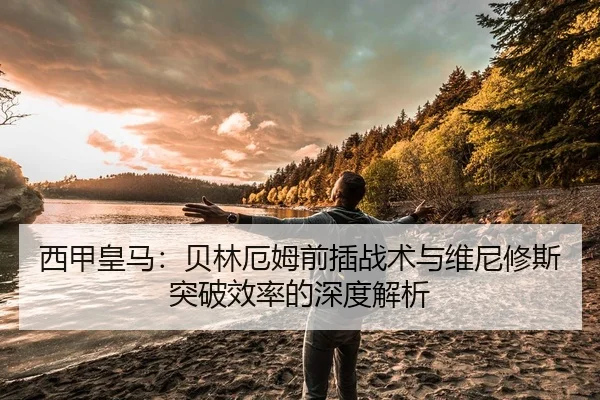 西甲皇马：贝林厄姆前插战术与维尼修斯突破效率的深度解析