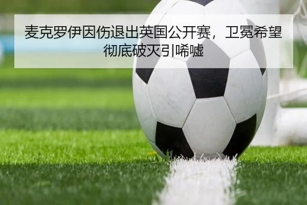 麦克罗伊因伤退出英国公开赛，卫冕希望彻底破灭引唏嘘