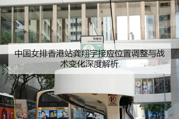 中国女排香港站龚翔宇接应位置调整与战术变化深度解析